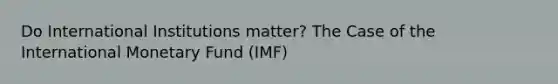 Do International Institutions matter? The Case of the International Monetary Fund (IMF)