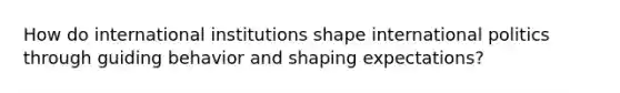 How do international institutions shape international politics through guiding behavior and shaping expectations?