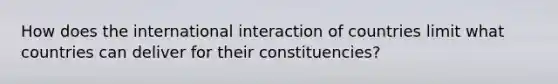 How does the international interaction of countries limit what countries can deliver for their constituencies?