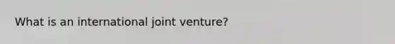 What is an international <a href='https://www.questionai.com/knowledge/kV47bevVcA-joint-venture' class='anchor-knowledge'>joint venture</a>?