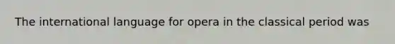 The international language for opera in the classical period was