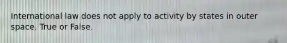 International law does not apply to activity by states in outer space. True or False.