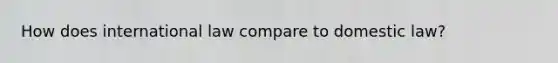 How does international law compare to domestic law?