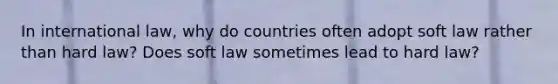 In international law, why do countries often adopt soft law rather than hard law? Does soft law sometimes lead to hard law?