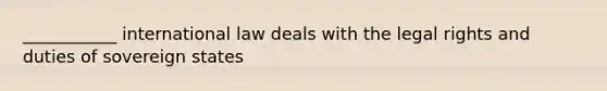 ___________ international law deals with the legal rights and duties of sovereign states