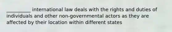 __________ international law deals with the rights and duties of individuals and other non-governmental actors as they are affected by their location within different states