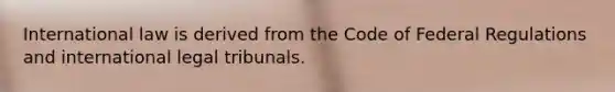International law is derived from the Code of Federal Regulations and international legal tribunals.