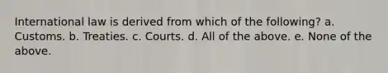 International law is derived from which of the following? a. Customs. b. Treaties. c. Courts. d. All of the above. e. None of the above.