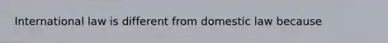 International law is different from domestic law because