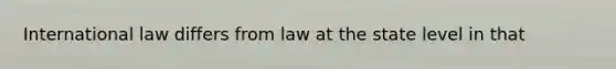 International law differs from law at the state level in that