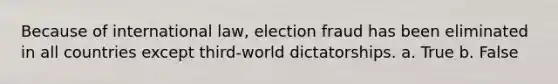 Because of international law, election fraud has been eliminated in all countries except third-world dictatorships. a. True b. False