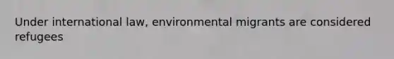 Under international law, environmental migrants are considered refugees