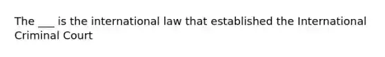 The ___ is the international law that established the International Criminal Court