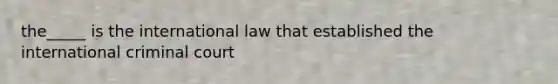 the_____ is the international law that established the international criminal court