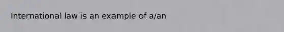 International law is an example of a/an