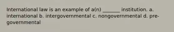 International law is an example of a(n) _______ institution. a. international b. intergovernmental c. nongovernmental d. pre-governmental