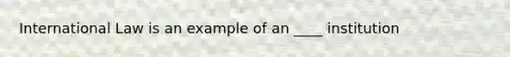 International Law is an example of an ____ institution