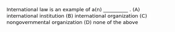 International law is an example of a(n) __________ . (A) international institution (B) international organization (C) nongovernmental organization (D) none of the above