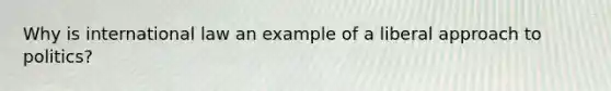 Why is international law an example of a liberal approach to politics?