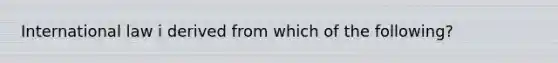 International law i derived from which of the following?