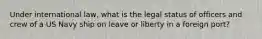 Under international law, what is the legal status of officers and crew of a US Navy ship on leave or liberty in a foreign port?