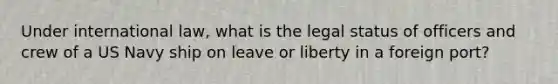 Under international law, what is the legal status of officers and crew of a US Navy ship on leave or liberty in a foreign port?