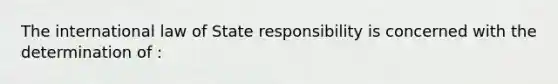 The international law of State responsibility is concerned with the determination of :