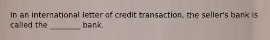 In an international letter of credit​ transaction, the​ seller's bank is called the​ ________ bank.