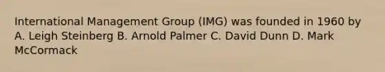 International Management Group (IMG) was founded in 1960 by A. Leigh Steinberg B. Arnold Palmer C. David Dunn D. Mark McCormack