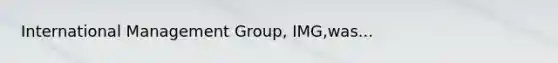 International Management Group, IMG,was...