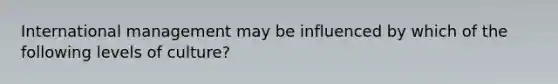 International management may be influenced by which of the following levels of culture?