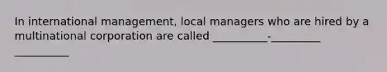 In international management, local managers who are hired by a multinational corporation are called __________-_________ __________