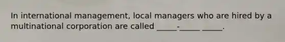 In international management, local managers who are hired by a multinational corporation are called _____-_____ _____.