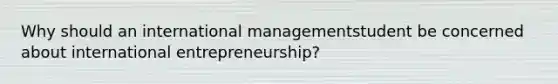 Why should an international managementstudent be concerned about international entrepreneurship?