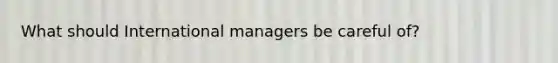 What should International managers be careful of?