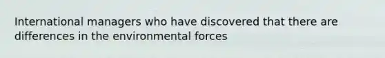 International managers who have discovered that there are differences in the environmental forces