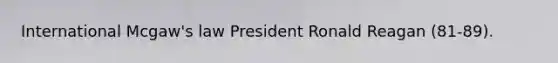 International Mcgaw's law President Ronald Reagan (81-89).