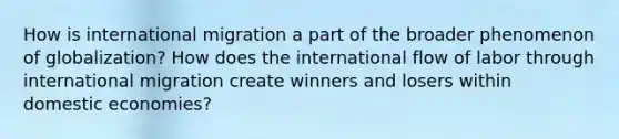 How is international migration a part of the broader phenomenon of globalization? How does the international flow of labor through international migration create winners and losers within domestic economies?