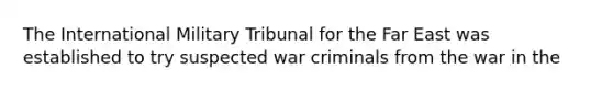 The International Military Tribunal for the Far East was established to try suspected war criminals from the war in the