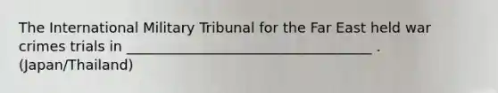 The International Military Tribunal for the Far East held war crimes trials in ___________________________________ . (Japan/Thailand)