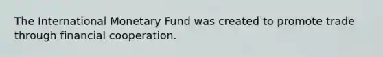 The International Monetary Fund was created to promote trade through financial cooperation.