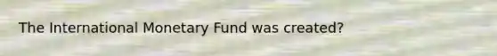 The International Monetary Fund was created?
