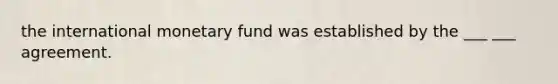 the international monetary fund was established by the ___ ___ agreement.