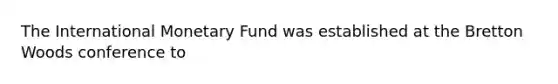 The International Monetary Fund was established at the Bretton Woods conference to