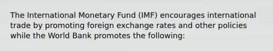 The International Monetary Fund (IMF) encourages international trade by promoting foreign exchange rates and other policies while the World Bank promotes the following: