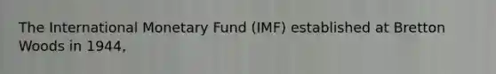 The International Monetary Fund (IMF) established at Bretton Woods in 1944,