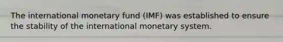 The international monetary fund (IMF) was established to ensure the stability of the international monetary system.