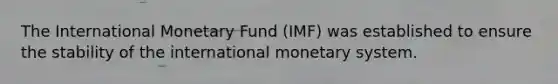 The International Monetary Fund (IMF) was established to ensure the stability of the international monetary system.