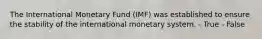 The International Monetary Fund (IMF) was established to ensure the stability of the international monetary system. - True - False