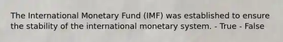 The International Monetary Fund (IMF) was established to ensure the stability of the international monetary system. - True - False